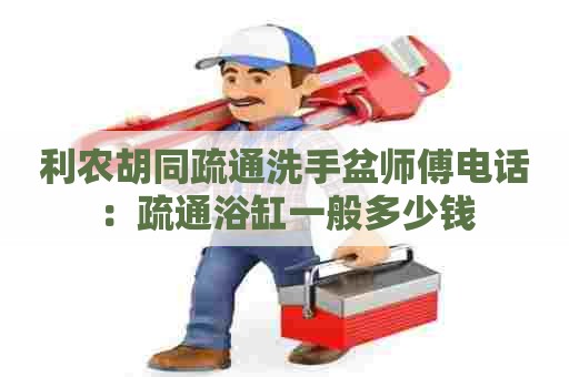 利农胡同疏通洗手盆师傅电话：疏通浴缸一般多少钱