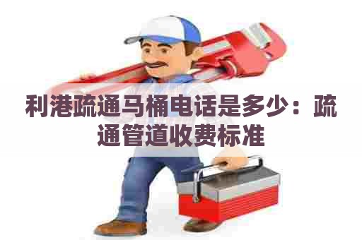 利港疏通马桶电话是多少:疏通管道收费标准 利港疏通马桶电话是多少:疏通管道收费标准