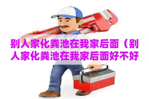 别人家化粪池在我家后面（别人家化粪池在我家后面好不好）