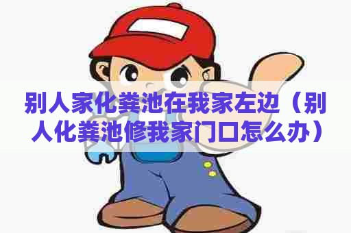 别人家化粪池在我家左边（别人化粪池修我家门口怎么办）