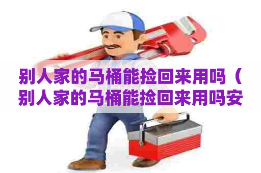 别人家的马桶能捡回来用吗（别人家的马桶能捡回来用吗安全吗）