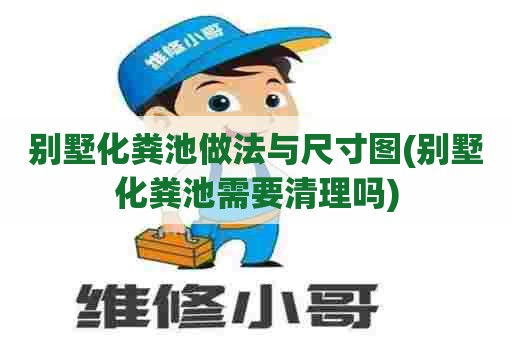 别墅化粪池做法与尺寸图(别墅化粪池需要清理吗)