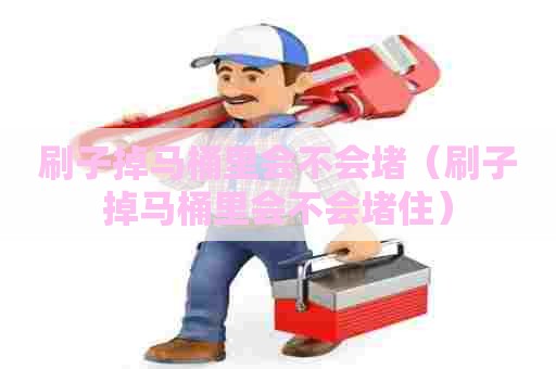 刷子掉马桶里会不会堵（刷子掉马桶里会不会堵住）