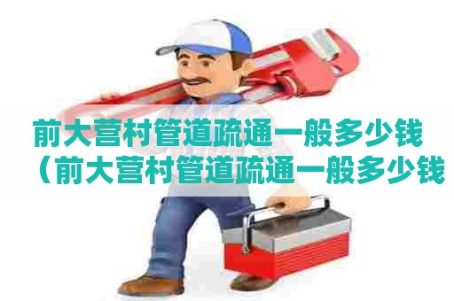 前大营村管道疏通一般多少钱(前大营村管道疏通一般多少钱一次) 前大营村管道疏通一般多少钱(前大营村管道疏通一般多少钱一次)