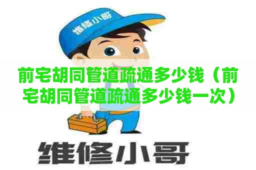 前宅胡同管道疏通多少钱（前宅胡同管道疏通多少钱一次）