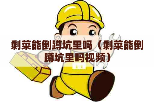 剩菜能倒蹲坑里吗(剩菜能倒蹲坑里吗视频) 剩菜能倒蹲坑里吗(剩菜能倒蹲坑里吗视频)