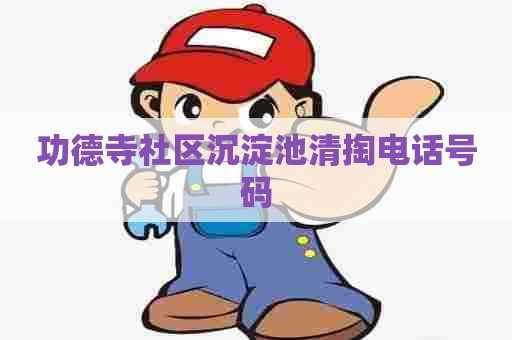 功德寺社区沉淀池清掏电话号码 功德寺社区沉淀池清掏电话号码