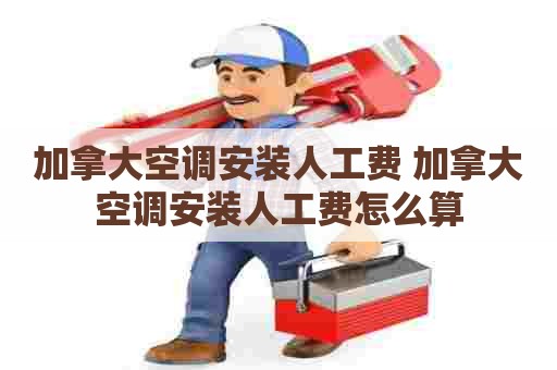 加拿大空调安装人工费 加拿大空调安装人工费怎么算 加拿大空调安装人工费 加拿大空调安装人工费怎么算