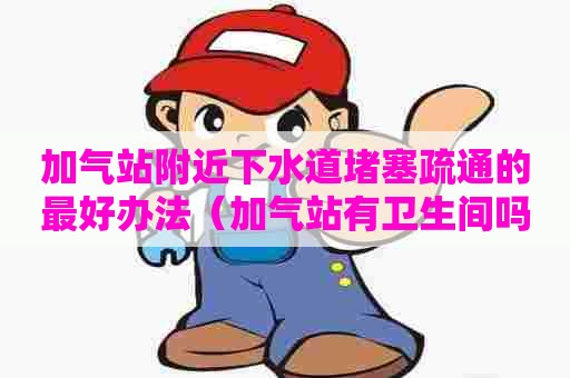 加气站附近下水道堵塞疏通的最好办法(加气站有卫生间吗) 加气站附近下水道堵塞疏通的最好办法(加气站有卫生间吗)