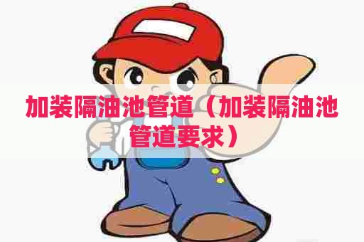 加装隔油池管道(加装隔油池管道要求) 加装隔油池管道(加装隔油池管道要求)