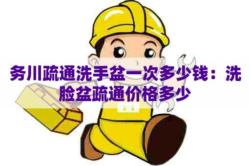 务川疏通洗手盆一次多少钱：洗脸盆疏通价格多少