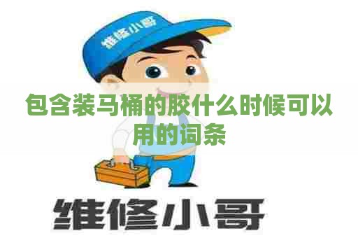 包含装马桶的胶什么时候可以用的词条 包含装马桶的胶什么时候可以用的词条
