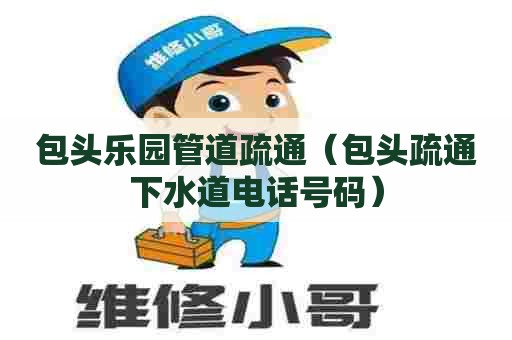 包头乐园管道疏通（包头疏通下水道电话号码）