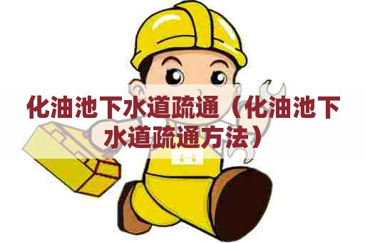 化油池下水道疏通(化油池下水道疏通方法) 化油池下水道疏通(化油池下水道疏通方法)