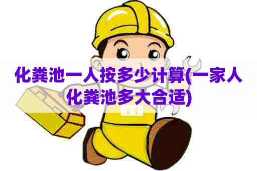 化粪池一人按多少计算(一家人化粪池多大合适) 化粪池一人按多少计算(一家人化粪池多大合适)