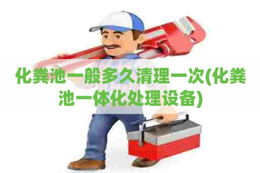 化粪池一般多久清理一次(化粪池一体化处理设备) 化粪池一般多久清理一次(化粪池一体化处理设备)