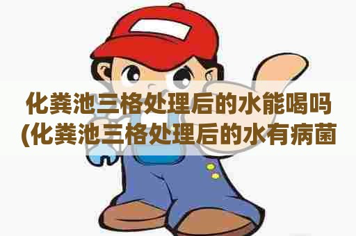 化粪池三格处理后的水能喝吗(化粪池三格处理后的水有病菌么) 化粪池三格处理后的水能喝吗(化粪池三格处理后的水有病菌么)