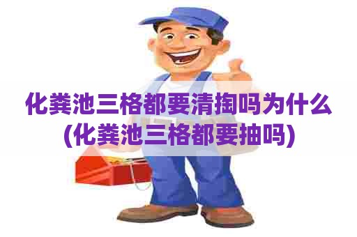 化粪池三格都要清掏吗为什么(化粪池三格都要抽吗)