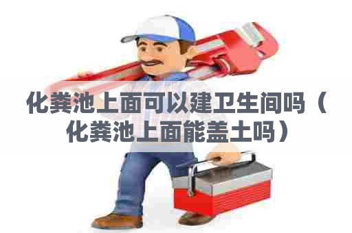 化粪池上面可以建卫生间吗（化粪池上面能盖土吗）