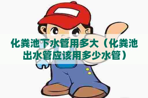 化粪池下水管用多大(化粪池出水管应该用多少水管) 化粪池下水管用多大(化粪池出水管应该用多少水管)