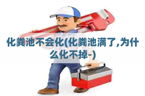 化粪池不会化(化粪池满了,为什么化不掉-) 化粪池不会化(化粪池满了,为什么化不掉-)