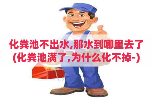 化粪池不出水,那水到哪里去了(化粪池满了,为什么化不掉-)