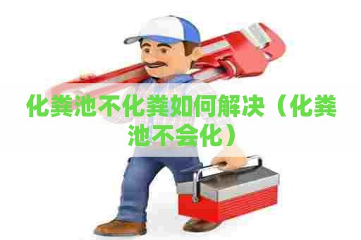 化粪池不化粪如何解决(化粪池不会化) 化粪池不化粪如何解决(化粪池不会化)