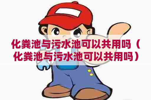 化粪池与污水池可以共用吗（化粪池与污水池可以共用吗）