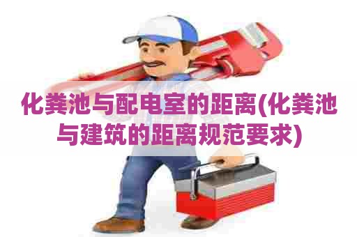 化粪池与配电室的距离(化粪池与建筑的距离规范要求) 化粪池与配电室的距离(化粪池与建筑的距离规范要求)