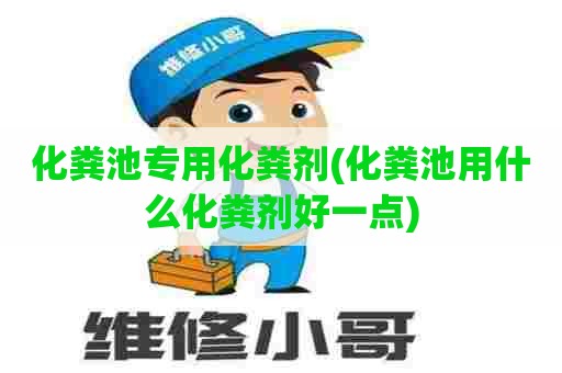 化粪池专用化粪剂(化粪池用什么化粪剂好一点)