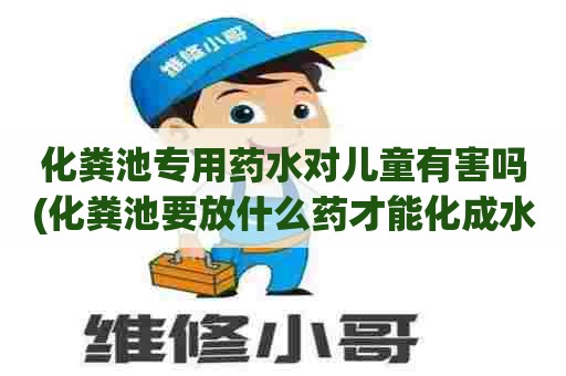 化粪池专用药水对儿童有害吗(化粪池要放什么药才能化成水) 化粪池专用药水对儿童有害吗(化粪池要放什么药才能化成水)