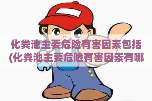 化粪池主要危险有害因素包括(化粪池主要危险有害因素有哪些)