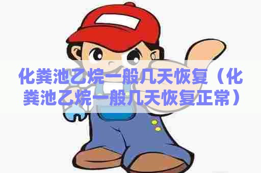 化粪池乙烷一般几天恢复（化粪池乙烷一般几天恢复正常）