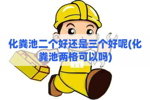 化粪池二个好还是三个好呢(化粪池两格可以吗) 化粪池二个好还是三个好呢(化粪池两格可以吗)