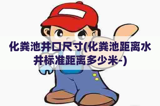 化粪池井口尺寸(化粪池距离水井标准距离多少米-)