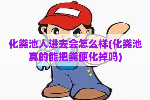 化粪池人进去会怎么样(化粪池真的能把粪便化掉吗)