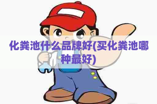 化粪池什么品牌好(买化粪池哪种最好)