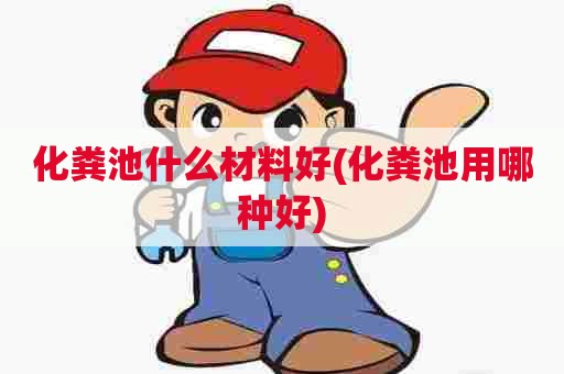 化粪池什么材料好(化粪池用哪种好)