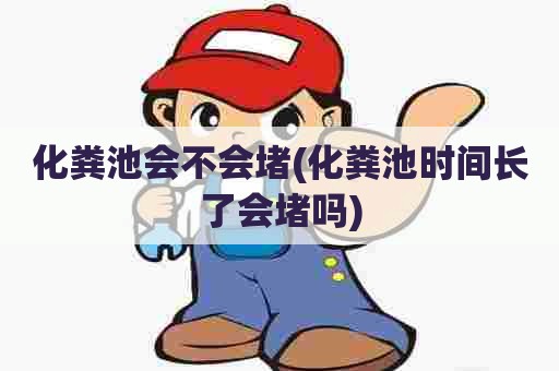 化粪池会不会堵(化粪池时间长了会堵吗)