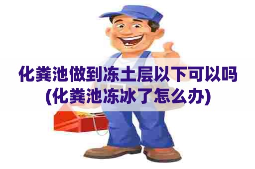 化粪池做到冻土层以下可以吗(化粪池冻冰了怎么办)