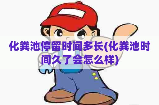 化粪池停留时间多长(化粪池时间久了会怎么样) 化粪池停留时间多长(化粪池时间久了会怎么样)