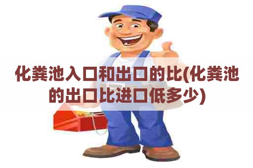 化粪池入口和出口的比(化粪池的出口比进口低多少)