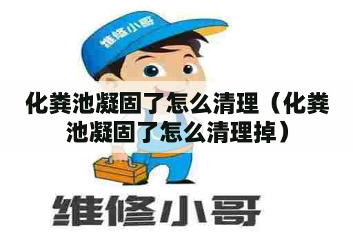 化粪池凝固了怎么清理（化粪池凝固了怎么清理掉）