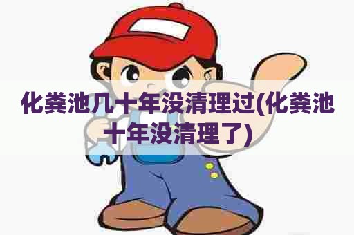 化粪池几十年没清理过(化粪池十年没清理了) 化粪池几十年没清理过(化粪池十年没清理了)