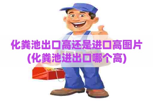 化粪池出口高还是进口高图片(化粪池进出口哪个高) 化粪池出口高还是进口高图片(化粪池进出口哪个高)