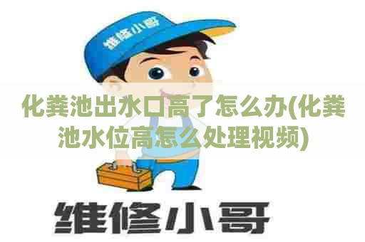 化粪池出水口高了怎么办(化粪池水位高怎么处理视频)