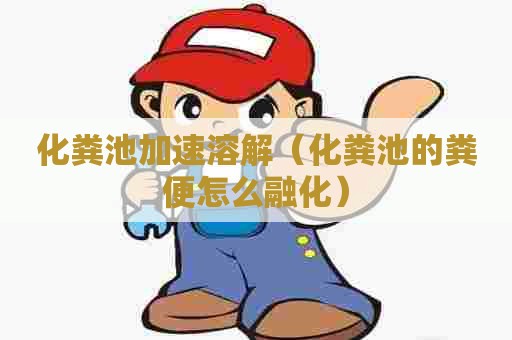 化粪池加速溶解（化粪池的粪便怎么融化）