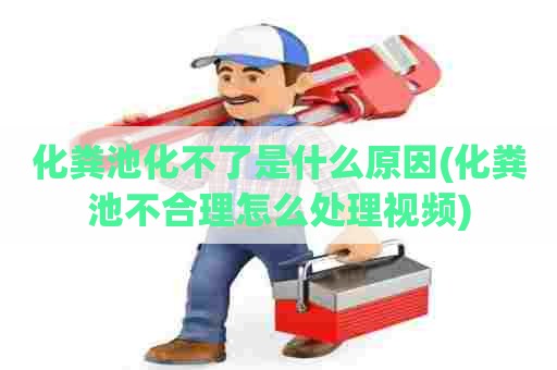 化粪池化不了是什么原因(化粪池不合理怎么处理视频)