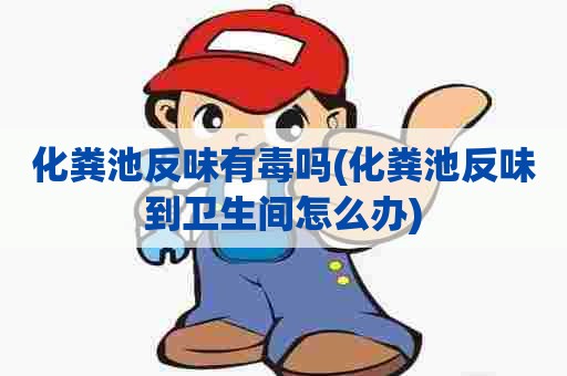 化粪池反味有毒吗(化粪池反味到卫生间怎么办) 化粪池反味有毒吗(化粪池反味到卫生间怎么办)