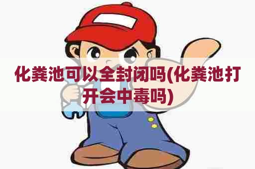 化粪池可以全封闭吗(化粪池打开会中毒吗)